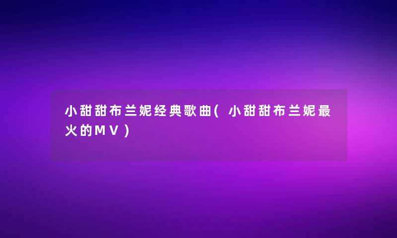 小甜甜布兰妮经典歌曲(小甜甜布兰妮火的MV)