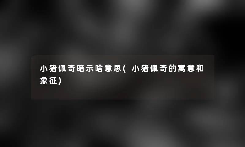 小猪佩奇暗示啥意思(小猪佩奇的寓意和象征)