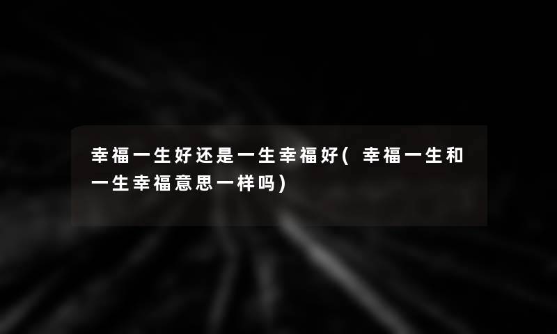 幸福一生好还是一生幸福好(幸福一生和一生幸福意思一样吗)