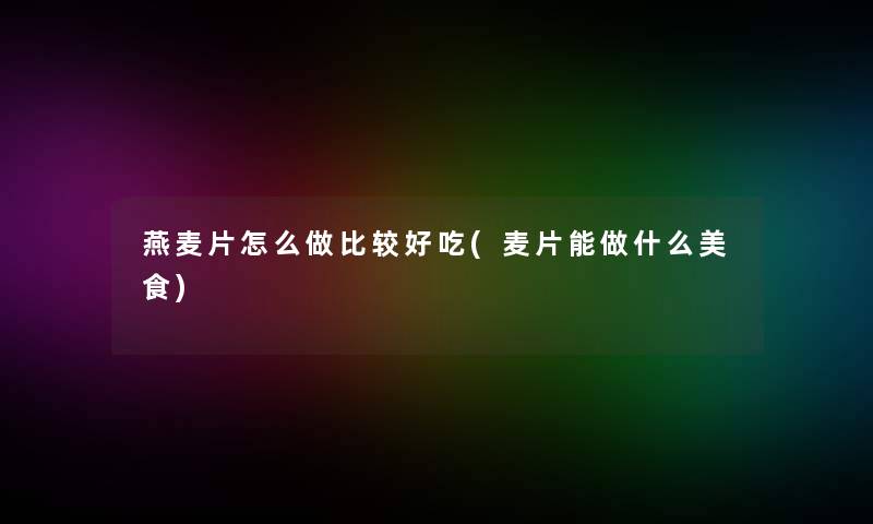 燕麦片怎么做比较好吃(麦片能做什么美食) 燕麦片怎么做比较好吃(麦片能做什么美食)