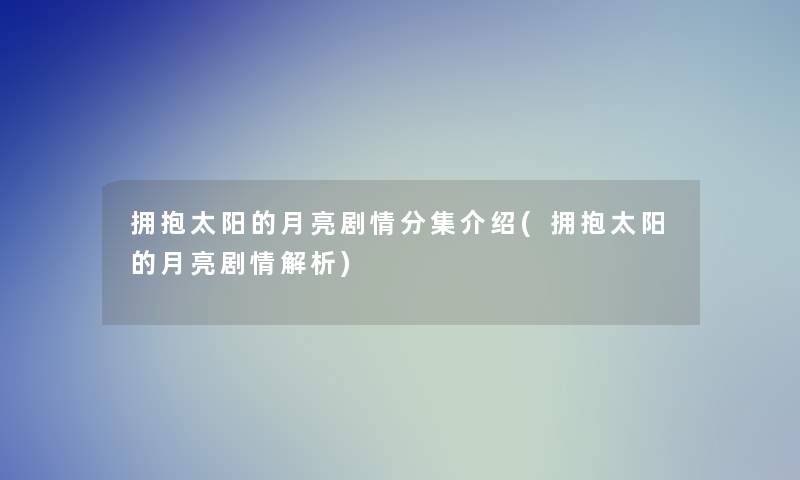 拥抱太阳的月亮剧情分集介绍(拥抱太阳的月亮剧情解析)