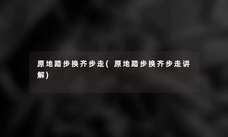 原地踏步换齐步走(原地踏步换齐步走讲解)