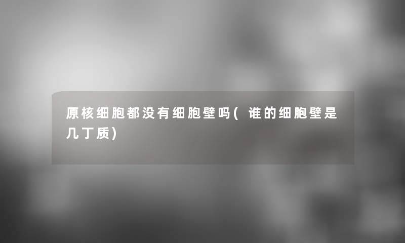 原核细胞都没有细胞壁吗(谁的细胞壁是几丁质)