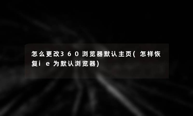 怎么更改360浏览器默认主页(怎样恢复ie为默认浏览器)