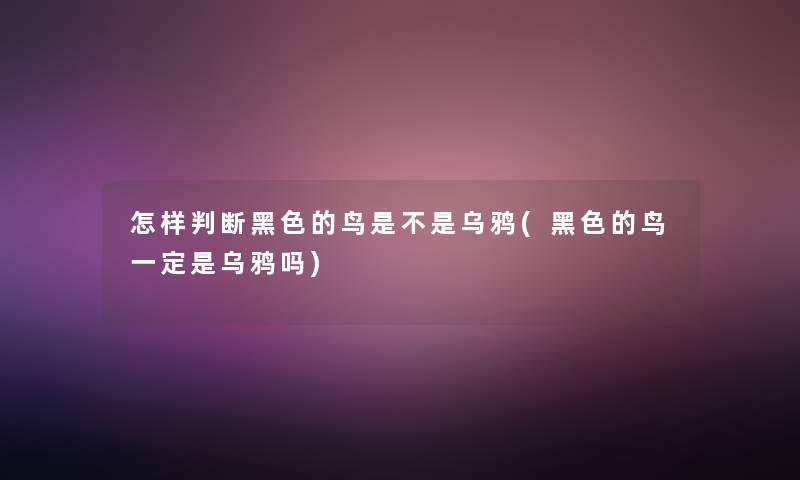 怎样判断黑色的鸟是不是乌鸦(黑色的鸟一定是乌鸦吗)