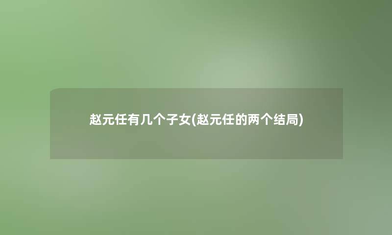 赵元任有几个子女(赵元任的两个结局)