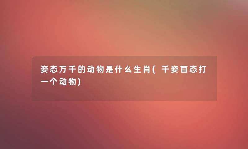 姿态万千的动物是什么生肖(千姿百态打一个动物)