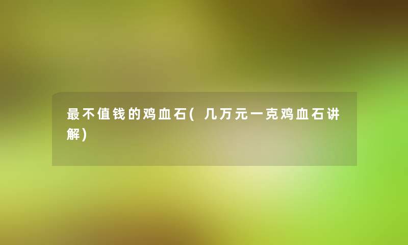 不值钱的鸡血石(几万元一克鸡血石讲解)