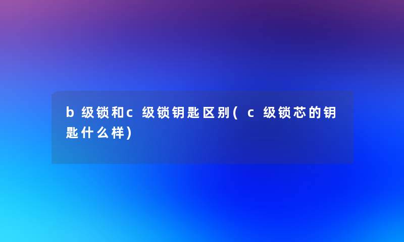 b级锁和c级锁钥匙区别(c级锁芯的钥匙什么样)