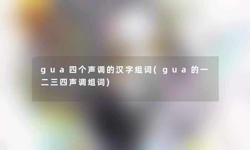 gua四个声调的汉字组词(gua的一二三四声调组词)
