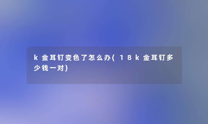 k金耳钉变色了怎么办(18k金耳钉多少钱一对)