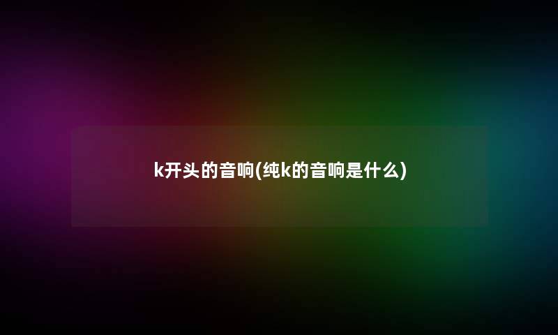 k开头的音响(纯k的音响是什么)
