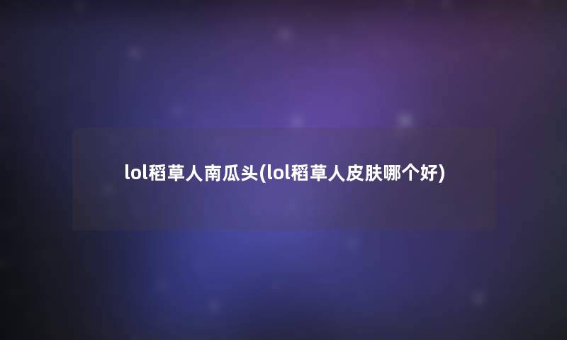 lol稻草人南瓜头(lol稻草人皮肤哪个好)