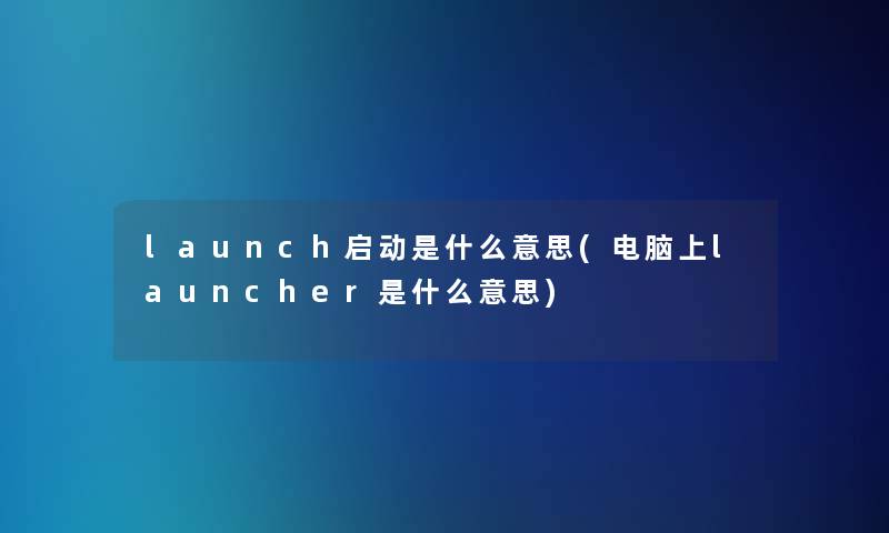 launch启动是什么意思(电脑上launcher是什么意思)