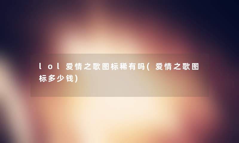 lol爱情之歌图标稀有吗(爱情之歌图标多少钱)