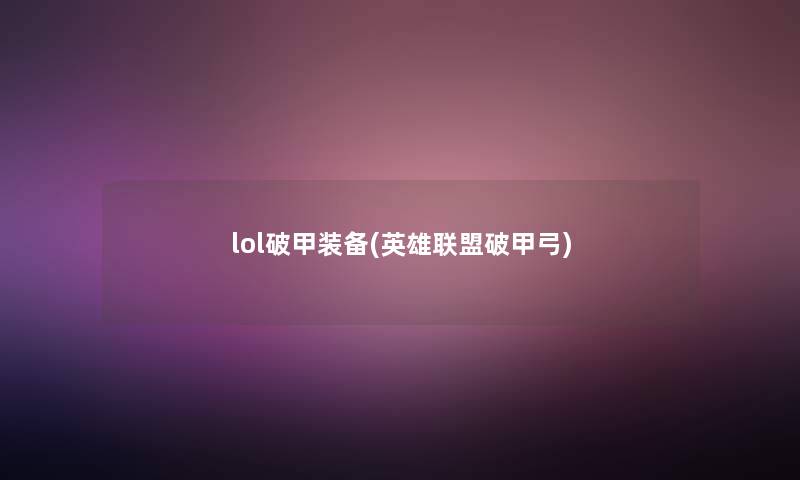 lol破甲装备(英雄联盟破甲弓)
