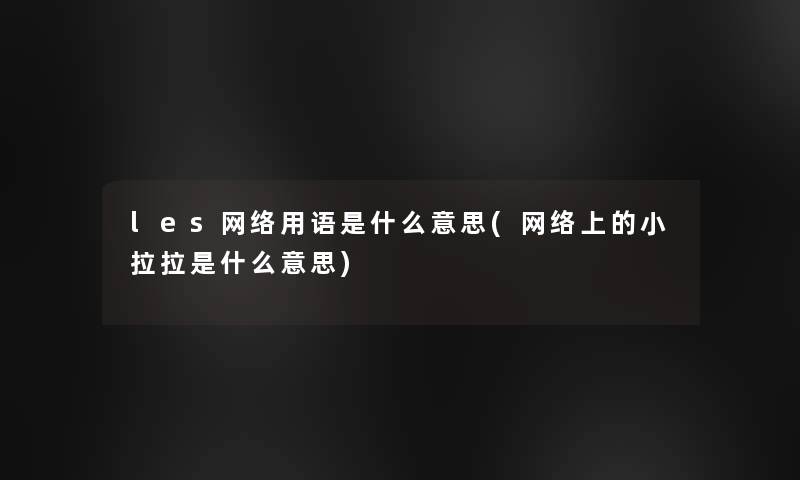 les网络用语是什么意思(网络上的小拉拉是什么意思) les网络用语是什么意思(网络上的小拉拉是什么意思)