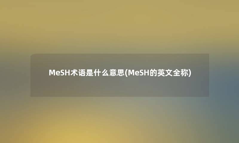 MeSH术语是什么意思(MeSH的英文全称)
