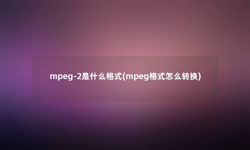mpeg-2是什么格式(mpeg格式怎么转换)