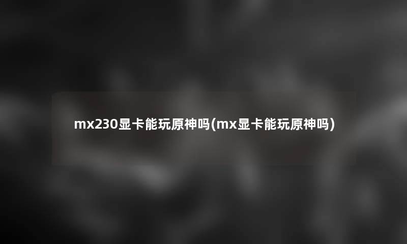 mx230显卡能玩原神吗(mx显卡能玩原神吗)