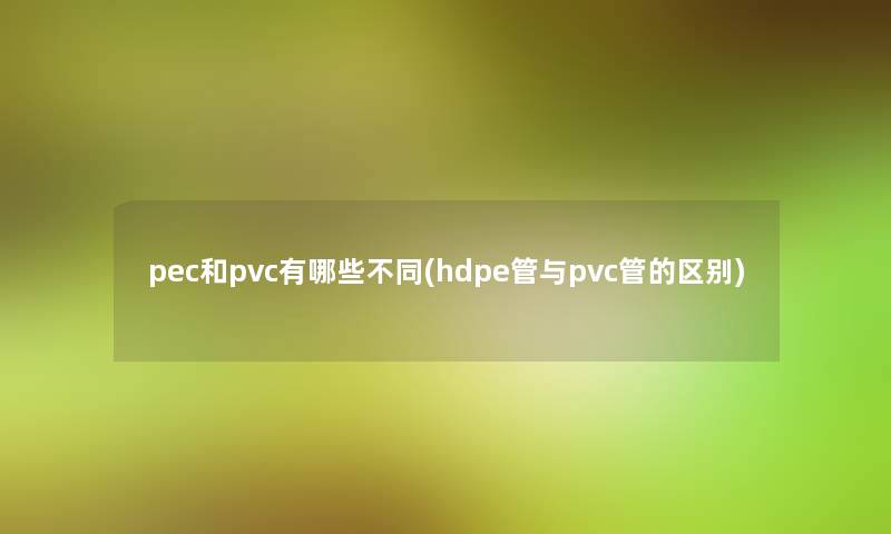 pec和pvc有哪些不同(hdpe管与pvc管的区别)