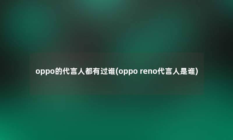 oppo的代言人都有过谁(oppo reno代言人是谁)