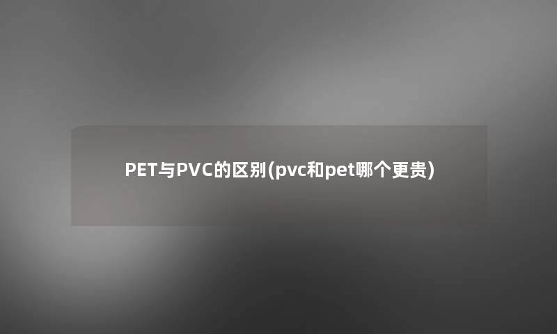 PET与PVC的区别(pvc和pet哪个更贵)