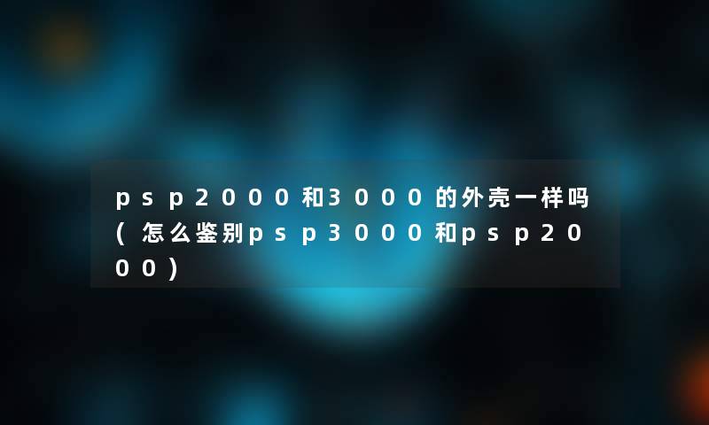 psp2000和3000的外壳一样吗(怎么鉴别psp3000和psp2000)