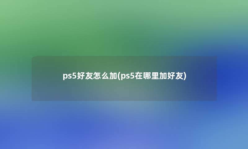 ps5好友怎么加(ps5在哪里加好友)