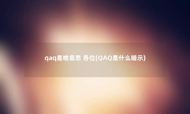 qaq是啥意思 各位(QAQ是什么暗示)