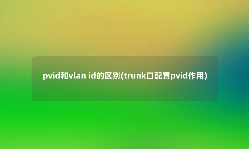 pvid和vlan id的区别(trunk口配置pvid作用)