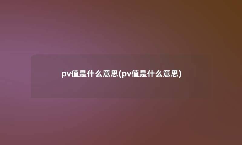 pv值是什么意思(pv值是什么意思)