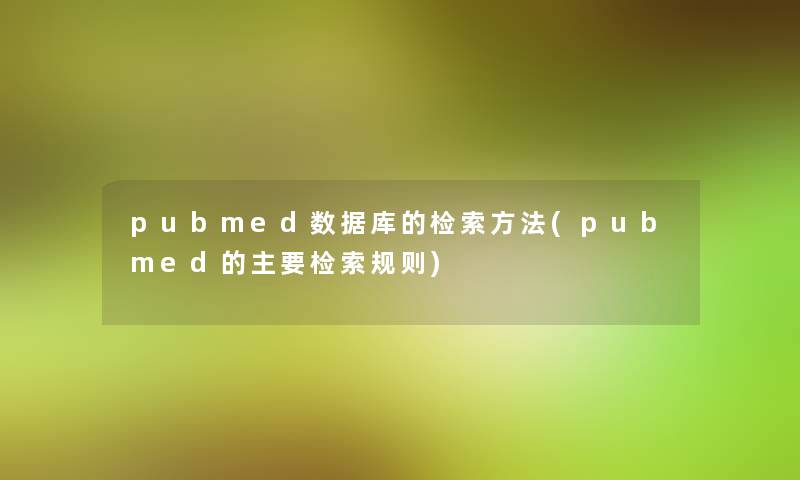 pubmed数据库的检索方法(pubmed的主要检索规则)