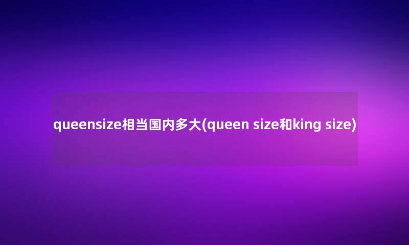 queensize相当国内多大(queen size和king size)