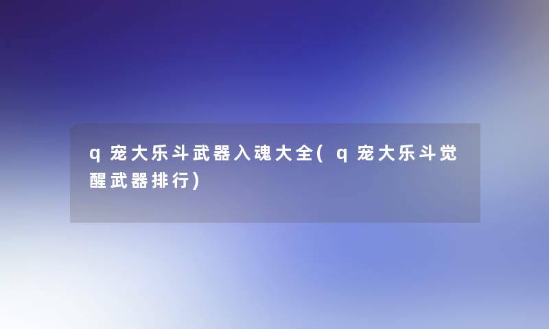 q宠大乐斗武器入魂大全(q宠大乐斗觉醒武器整理)