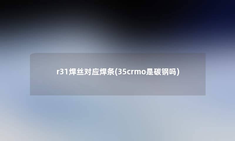 r31焊丝对应焊条(35crmo是碳钢吗)