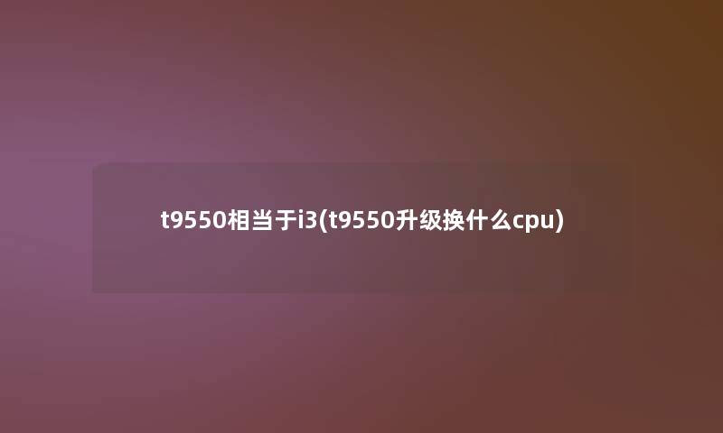 t9550相当于i3(t9550升级换什么cpu)