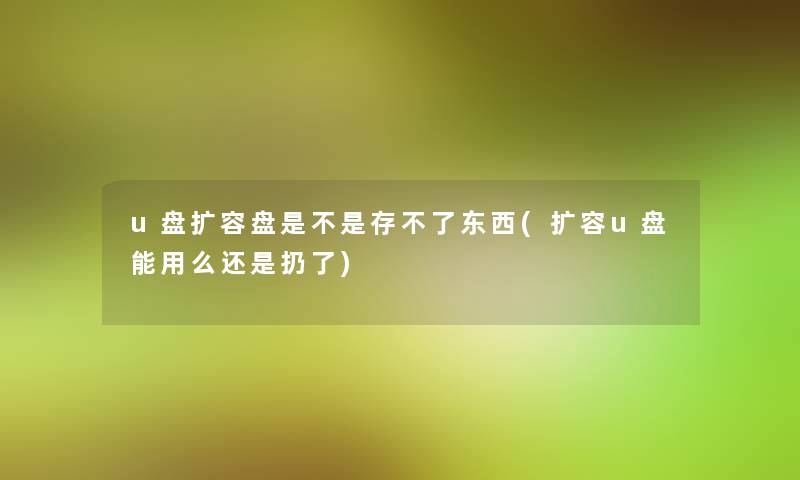 u盘扩容盘是不是存不了东西(扩容u盘能用么还是扔了)