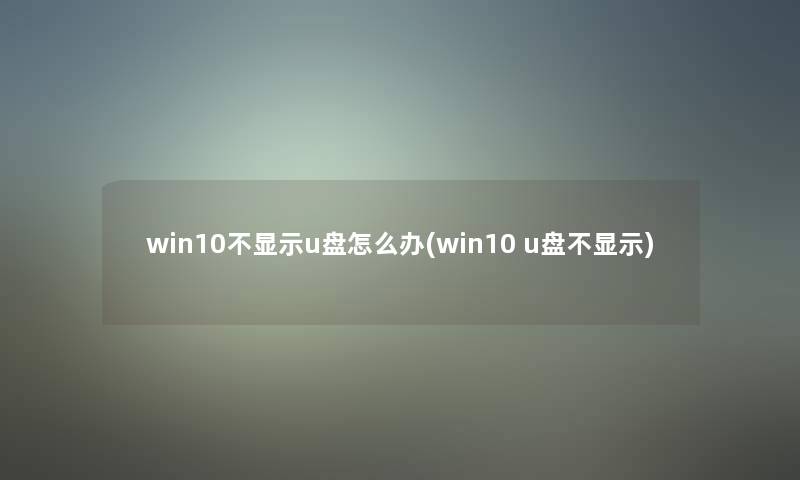 win10不显示u盘怎么办(win10 u盘不显示)