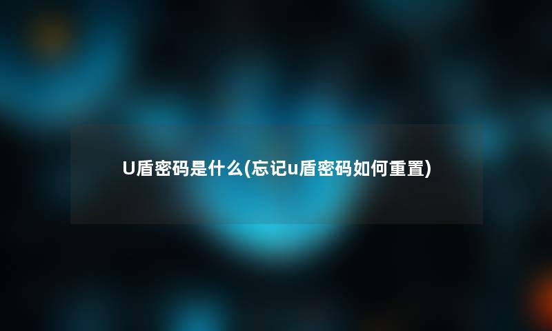 U盾密码是什么(忘记u盾密码如何重置)