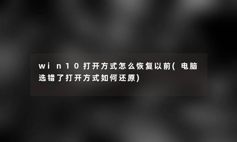 win10打开方式怎么恢复以前(电脑选错了打开方式如何还原)