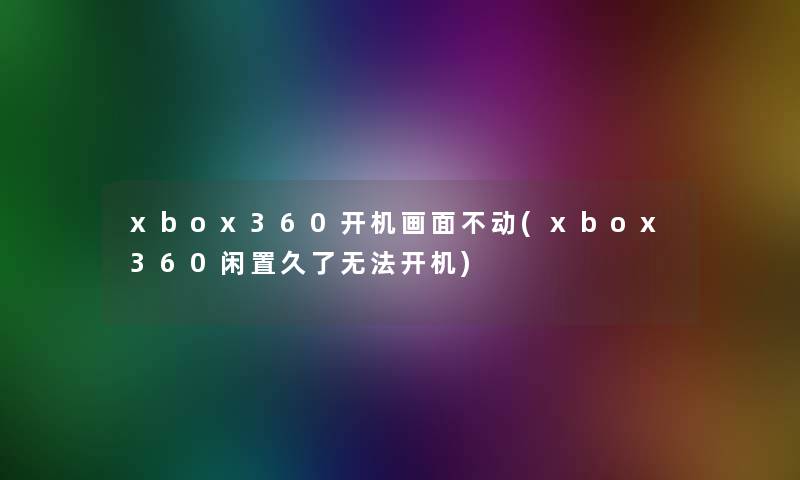 xbox360开机画面不动(xbox360闲置久了无法开机)
