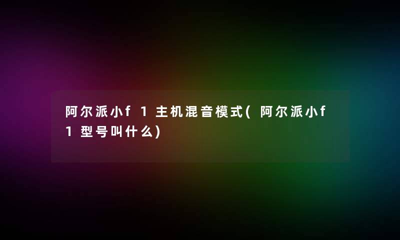 阿尔派小f1主机混音模式(阿尔派小f1型号叫什么)