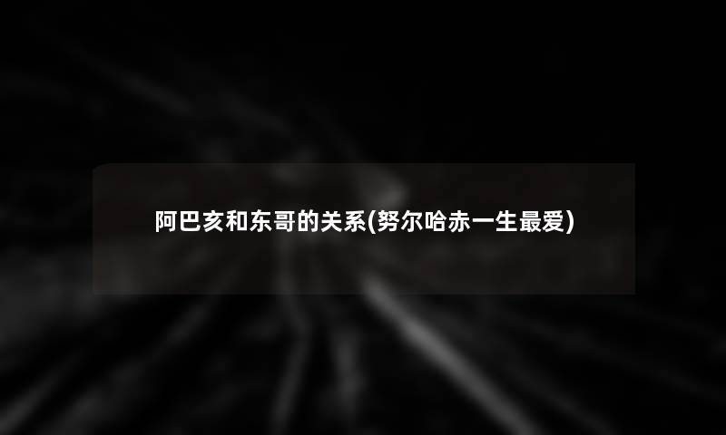 阿巴亥和东哥的关系(努尔哈赤一生爱)