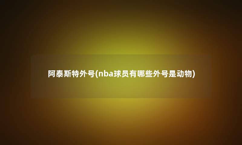 阿泰斯特外号(nba球员有哪些外号是动物)