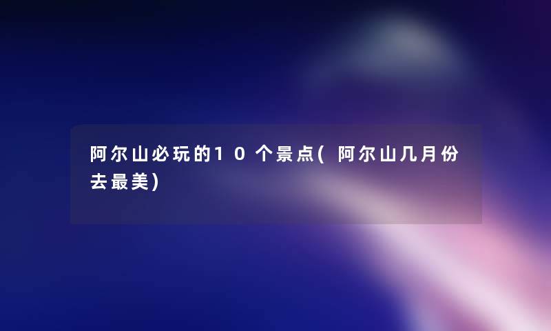阿尔山必玩的10个景点(阿尔山几月份去美)