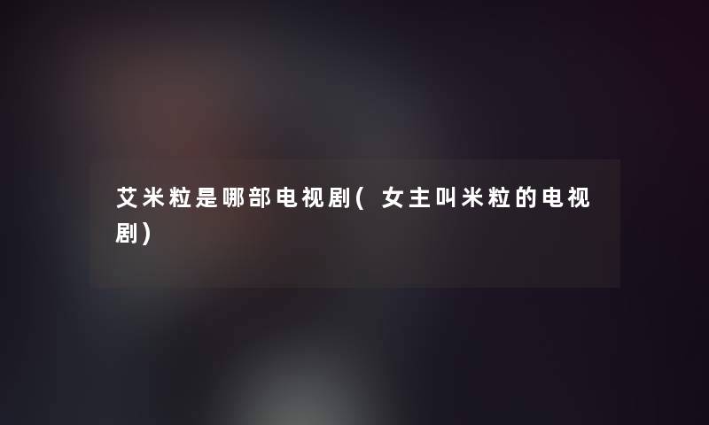 艾米粒是哪部电视剧(女主叫米粒的电视剧)