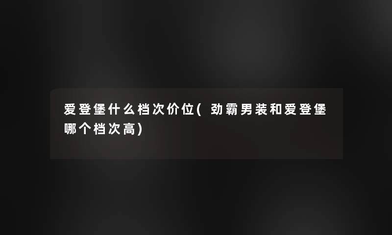 爱登堡什么档次价位(劲霸男装和爱登堡哪个档次高)