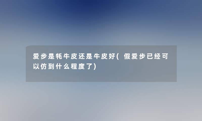爱步是牦牛皮还是牛皮好(假爱步已经可以仿到什么程度了)