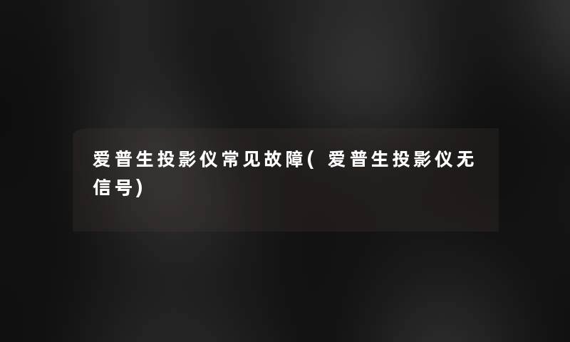 爱普生投影仪常见故障(爱普生投影仪无信号)